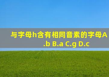 与字母h含有相同音素的字母A.b B.a C.g D.c